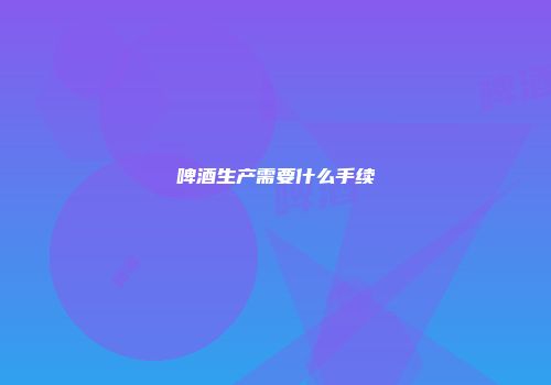 啤酒生产需要什么手续