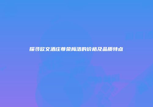 探寻欧文酒庄尊荣梅洛的价格及品质特点