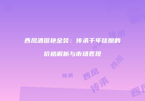 西凤酒国艳金装：传承千年佳酿的价格解析与市场表现