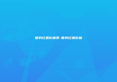 猎豹红酒价格表-猎豹红酒价格