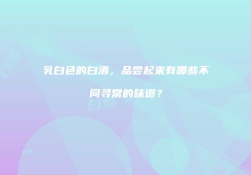 乳白色的白酒，品尝起来有哪些不同寻常的味道？