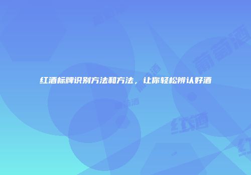 红酒标牌识别方法和方法，让你轻松辨认好酒