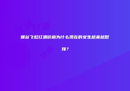 蝶谷飞虹红酒价格为什么现在的女生越来越愁嫁？