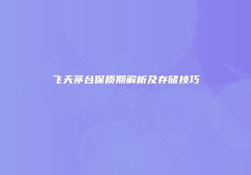飞天茅台保质期解析及存储技巧
