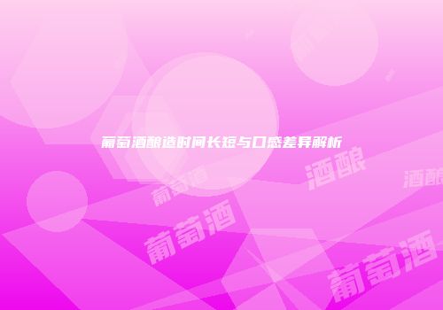葡萄酒酿造时间长短与口感差异解析