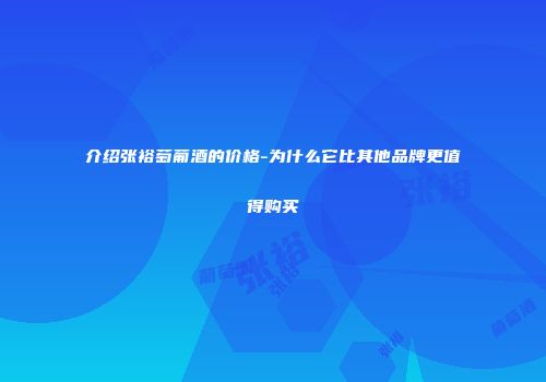 介绍张裕萄葡酒的价格-为什么它比其他品牌更值得购买