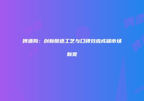 啤酒狗：创新酿造工艺与口碑效应成就市场新宠