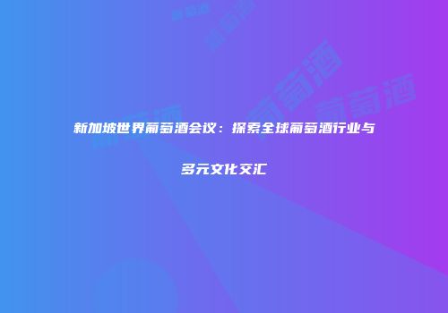 新加坡世界葡萄酒会议：探索全球葡萄酒行业与多元文化交汇