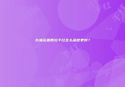 长城庄园西拉干红怎么品尝更好？