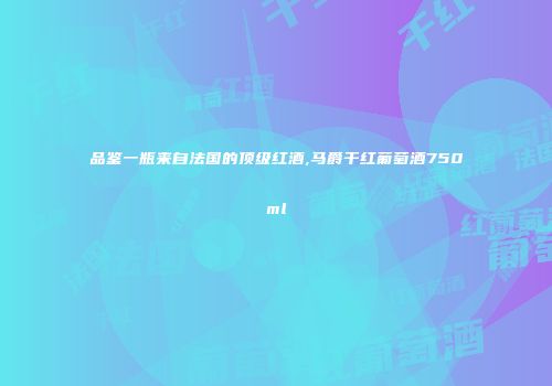 品鉴一瓶来自法国的顶级红酒,马爵干红葡萄酒750ml