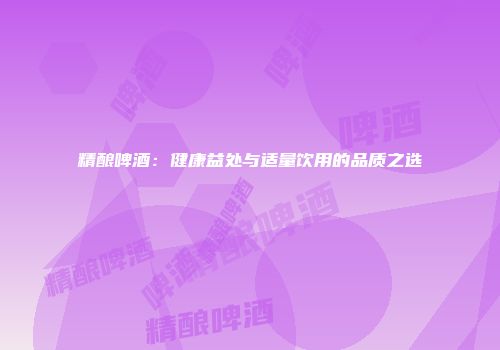 精酿啤酒：健康益处与适量饮用的品质之选