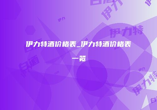 伊力特酒价格表_伊力特酒价格表一览
