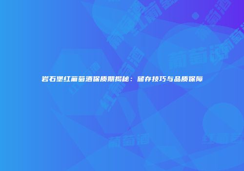 岩石堡红葡萄酒保质期揭秘：储存技巧与品质保障