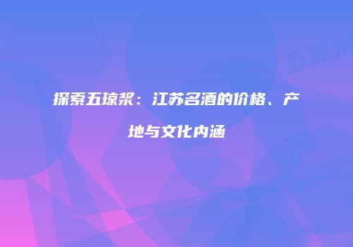 探索五琼浆：江苏名酒的价格、产地与文化内涵
