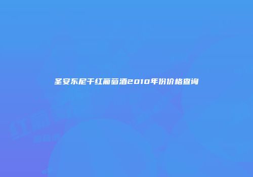 圣安东尼干红葡萄酒2010年份价格查询