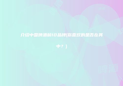 介绍中国啤酒前10品牌(你喜欢的是否在其中？)