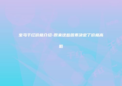 宝马干红价格介绍-原来这些因素决定了价格高低