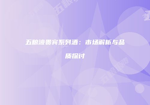 五粮液贵宾系列酒：市场解析与品质探讨