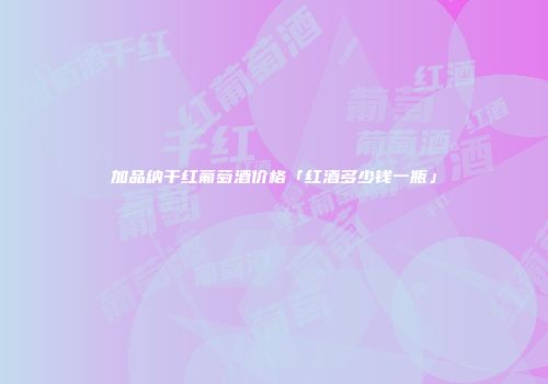 加品纳干红葡萄酒价格「红酒多少钱一瓶」
