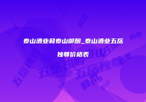 泰山酒业和泰山御酿_泰山酒业五岳独尊价格表