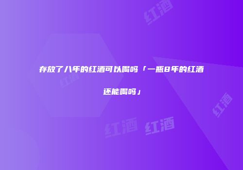 存放了八年的红酒可以喝吗「一瓶8年的红酒还能喝吗」
