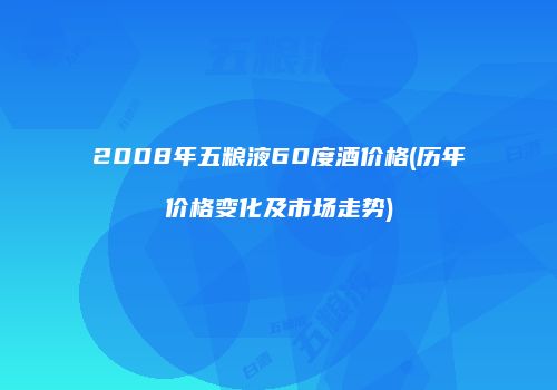 2008年五粮液60度酒价格(历年价格变化及市场走势)
