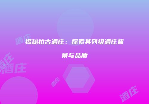揭秘拉古酒庄：探索其列级酒庄背景与品质