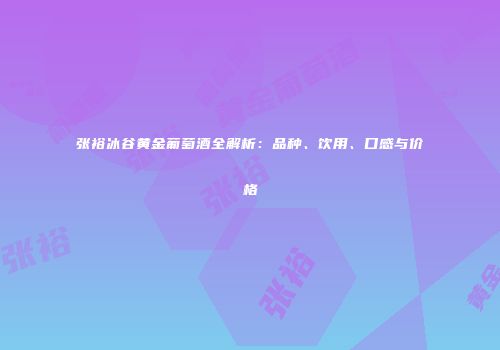 张裕冰谷黄金葡萄酒全解析：品种、饮用、口感与价格