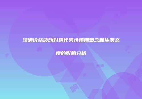 啤酒价格波动对现代男性婚姻观念和生活态度的影响分析