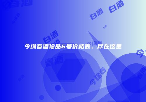 今缘春酒珍品6号价格表，尽在这里