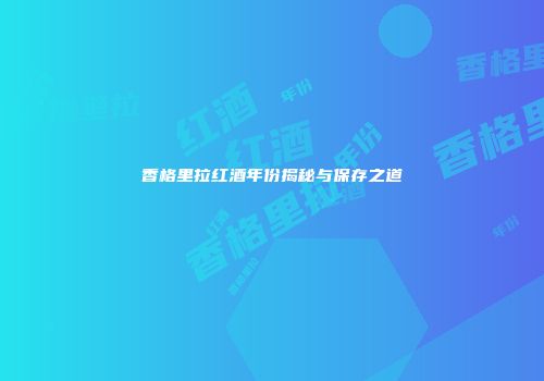香格里拉红酒年份揭秘与保存之道