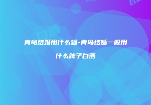青岛结婚用什么烟-青岛结婚一般用什么牌子白酒