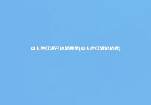 杰卡斯红酒产地是哪里(杰卡斯红酒价格表)