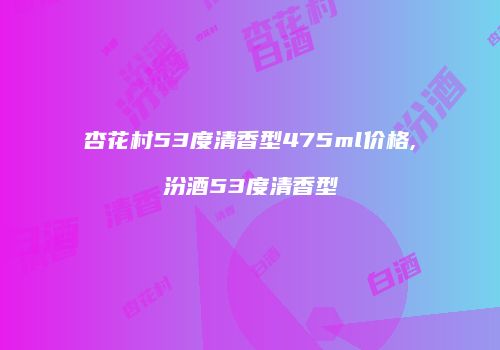 杏花村53度清香型475ml价格,汾酒53度清香型