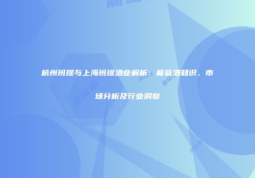 杭州班提与上海班提酒业解析：葡萄酒知识、市场分析及行业洞察