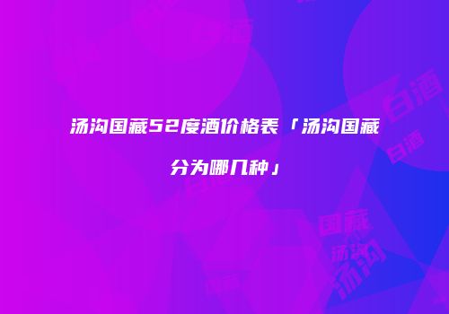 汤沟国藏52度酒价格表「汤沟国藏分为哪几种」