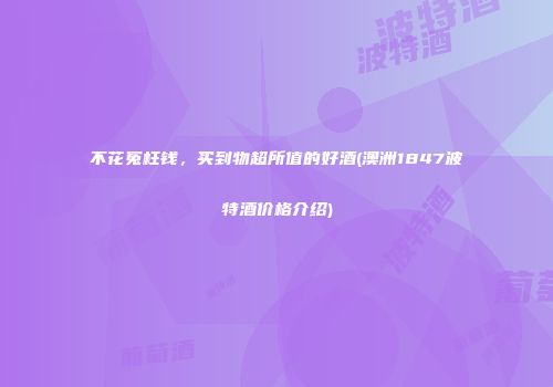 不花冤枉钱，买到物超所值的好酒(澳洲1847波特酒价格介绍)