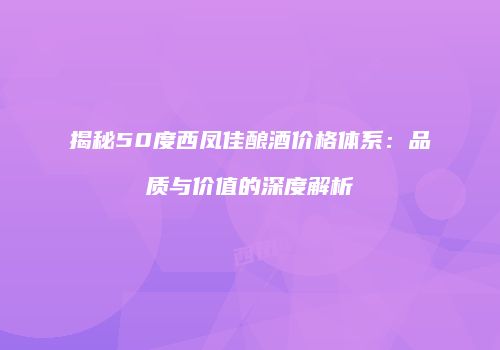 揭秘50度西凤佳酿酒价格体系：品质与价值的深度解析