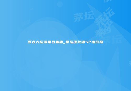 茅台大坛酒茅台集团_茅坛原浆酒52度价格