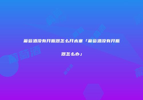 葡萄酒没有开瓶器怎么开木塞「葡萄酒没有开瓶器怎么办」