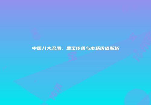 中国八大名酒：瑰宝传承与市场价值解析