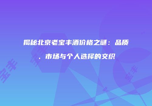 揭秘北京老宝丰酒价格之谜：品质、市场与个人选择的交织