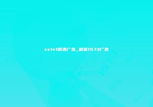 cctv1郎酒广告_国窖1573广告