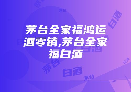 茅台全家福鸿运酒零销,茅台全家福白酒