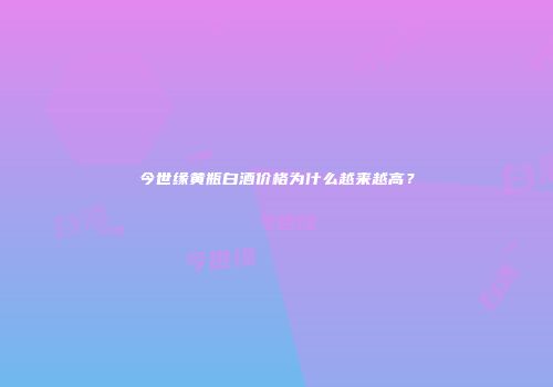 今世缘黄瓶白酒价格为什么越来越高？