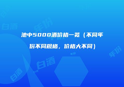 池中5000酒价格一览（不同年份不同规格，价格大不同）