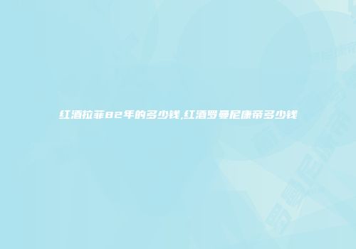 红酒拉菲82年的多少钱,红酒罗曼尼康帝多少钱
