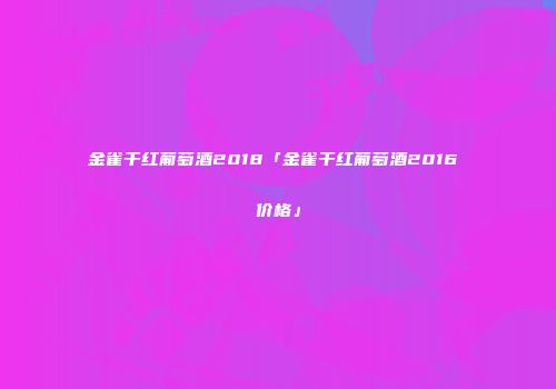 金雀干红葡萄酒2018「金雀干红葡萄酒2016 价格」