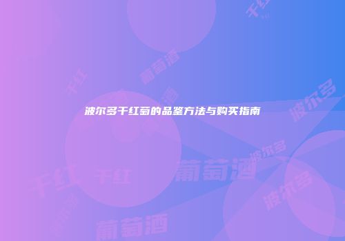 波尔多干红萄的品鉴方法与购买指南