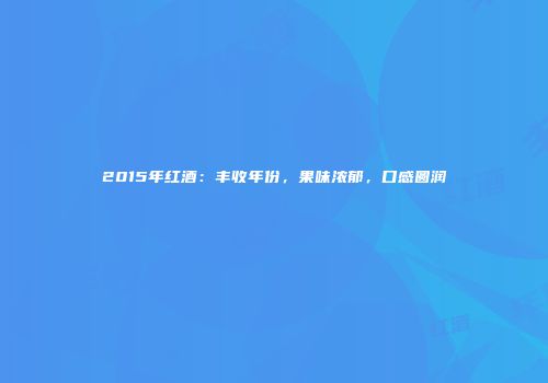 2015年红酒：丰收年份，果味浓郁，口感圆润